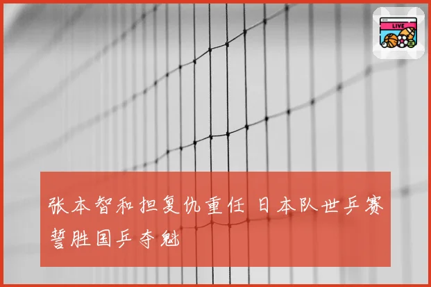 张本智和担复仇重任 日本队世乒赛誓胜国乒夺魁