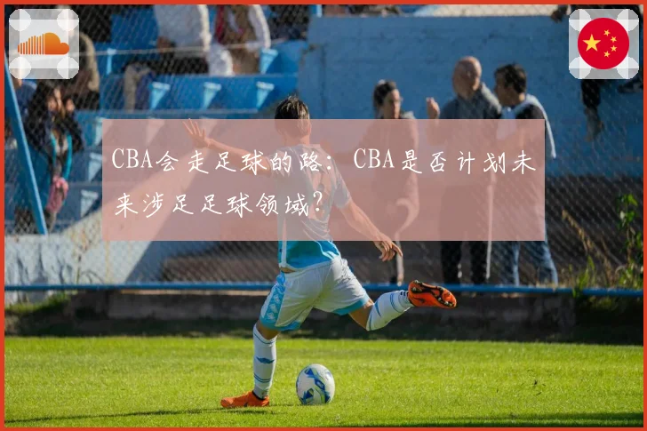CBA会走足球的路：CBA是否计划未来涉足足球领域？