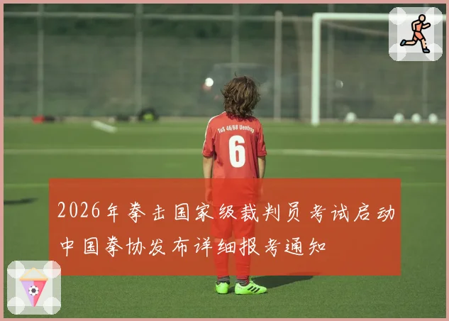 2026年拳击国家级裁判员考试启动中国拳协发布详细报考通知