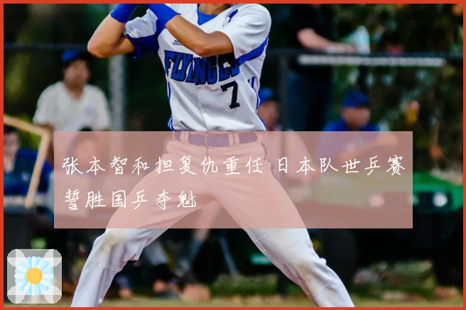 张本智和担复仇重任 日本队世乒赛誓胜国乒夺魁