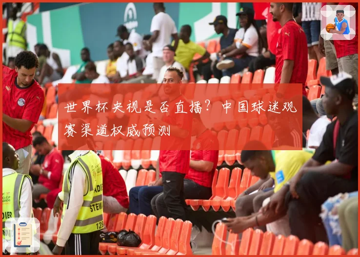 世界杯央视是否直播？中国球迷观赛渠道权威预测