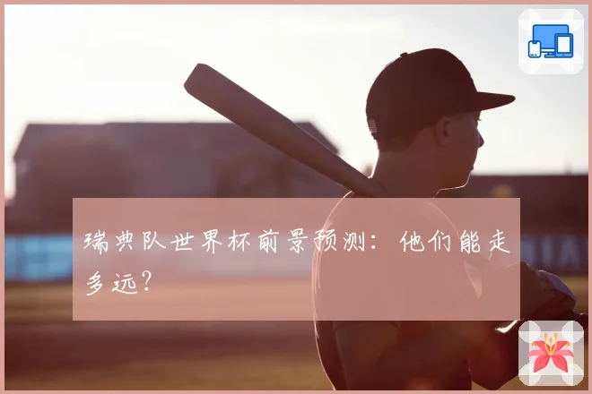 瑞典队世界杯前景预测：他们能走多远？