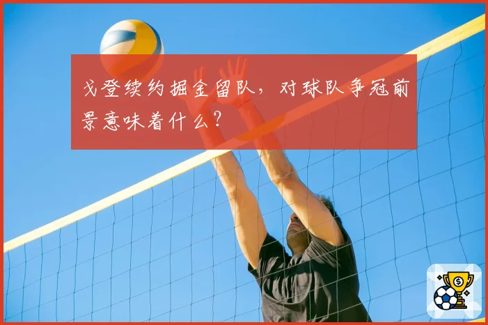戈登续约掘金留队，对球队争冠前景意味着什么？