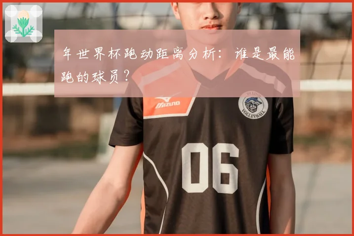 年世界杯跑动距离分析：谁是最能跑的球员？