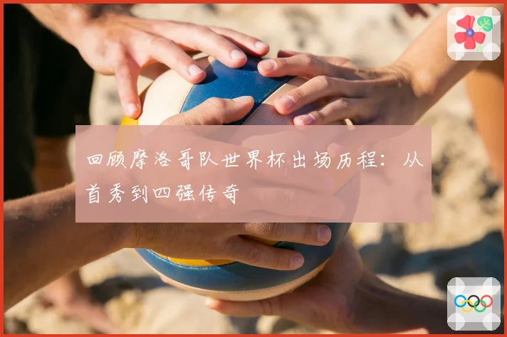 回顾摩洛哥队世界杯出场历程：从首秀到四强传奇