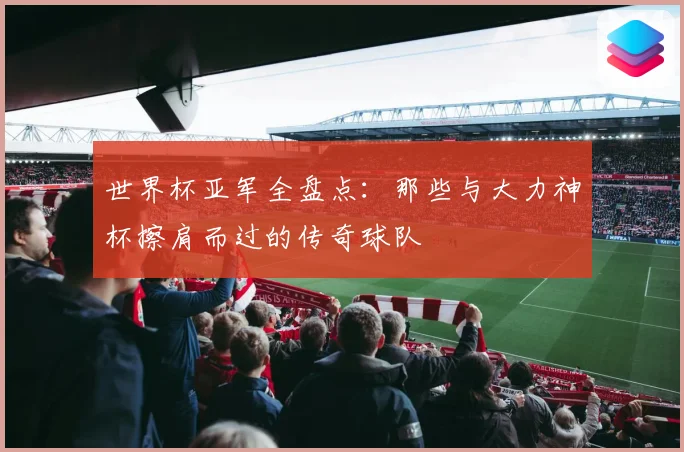 世界杯亚军全盘点：那些与大力神杯擦肩而过的传奇球队